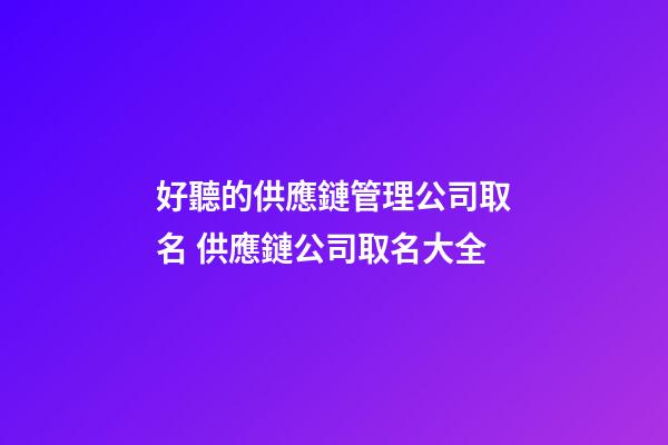 好聽的供應鏈管理公司取名 供應鏈公司取名大全-第1張-公司起名-玄機派